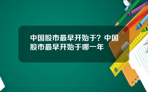 中国股市最早开始于？中国股市最早开始于哪一年