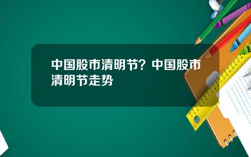 中国股市清明节？中国股市清明节走势