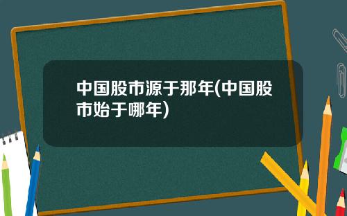 中国股市源于那年(中国股市始于哪年)