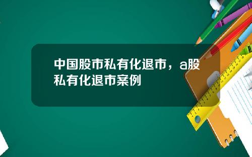 中国股市私有化退市，a股私有化退市案例