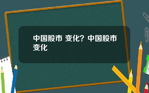 中国股市 变化？中国股市变化