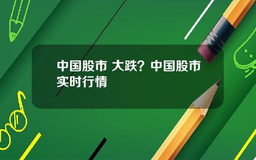 中国股市 大跌？中国股市实时行情