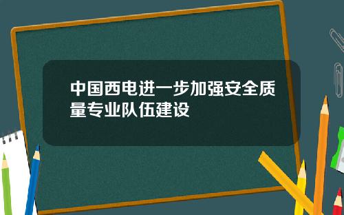 中国西电进一步加强安全质量专业队伍建设