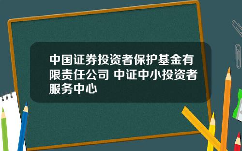 中国证券投资者保护基金有限责任公司 中证中小投资者服务中心