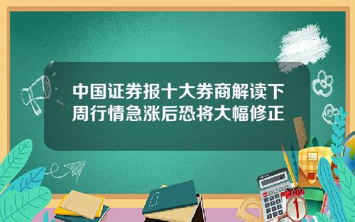 中国证券报十大券商解读下周行情急涨后恐将大幅修正