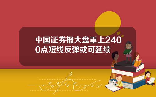 中国证券报大盘重上2400点短线反弹或可延续