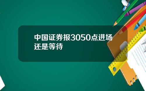 中国证券报3050点进场还是等待