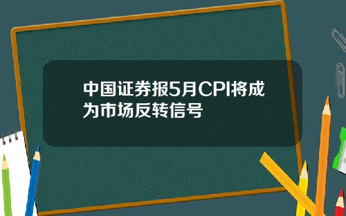 中国证券报5月CPI将成为市场反转信号