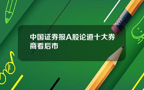 中国证券报A股论道十大券商看后市