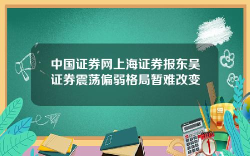 中国证券网上海证券报东吴证券震荡偏弱格局暂难改变