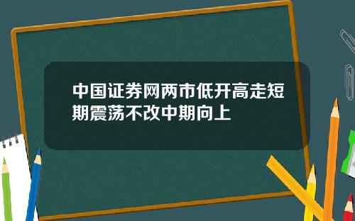 中国证券网两市低开高走短期震荡不改中期向上