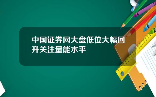 中国证券网大盘低位大幅回升关注量能水平