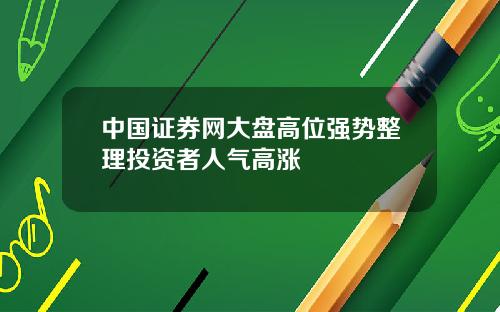 中国证券网大盘高位强势整理投资者人气高涨