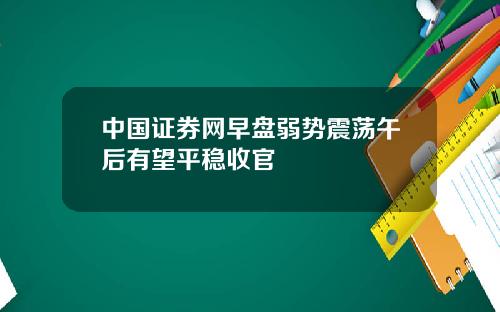 中国证券网早盘弱势震荡午后有望平稳收官