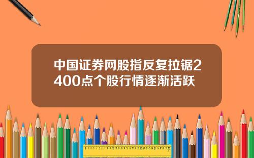 中国证券网股指反复拉锯2400点个股行情逐渐活跃