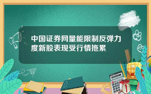 中国证券网量能限制反弹力度新股表现受行情拖累