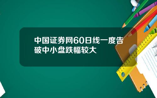 中国证券网60日线一度告破中小盘跌幅较大