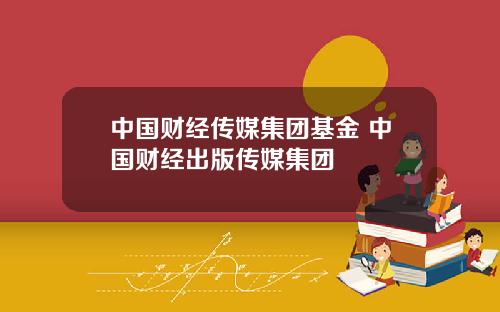 中国财经传媒集团基金 中国财经出版传媒集团