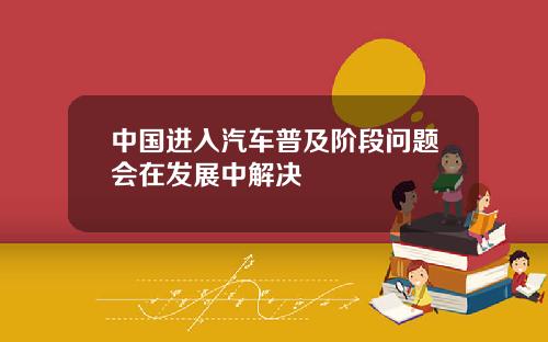 中国进入汽车普及阶段问题会在发展中解决