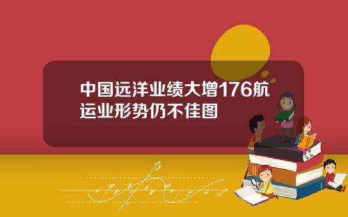 中国远洋业绩大增176航运业形势仍不佳图