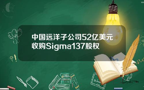 中国远洋子公司52亿美元收购Sigma137股权