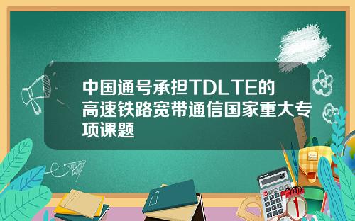 中国通号承担TDLTE的高速铁路宽带通信国家重大专项课题