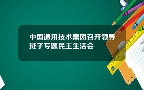 中国通用技术集团召开领导班子专题民主生活会