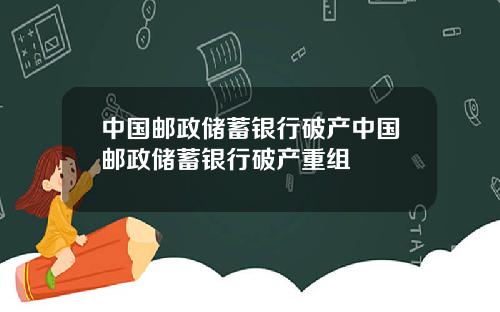 中国邮政储蓄银行破产中国邮政储蓄银行破产重组