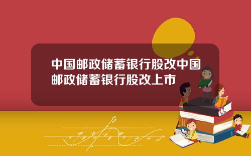 中国邮政储蓄银行股改中国邮政储蓄银行股改上市