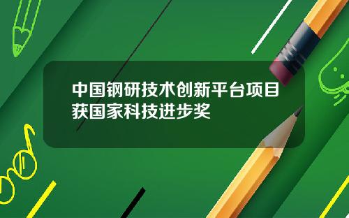 中国钢研技术创新平台项目获国家科技进步奖