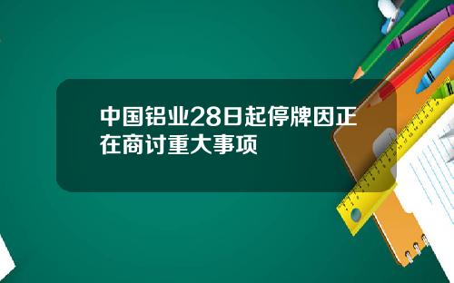 中国铝业28日起停牌因正在商讨重大事项