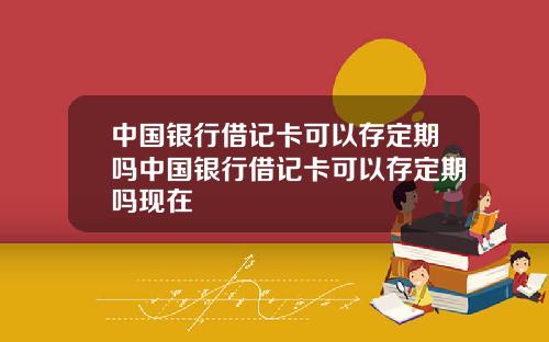 中国银行借记卡可以存定期吗中国银行借记卡可以存定期吗现在