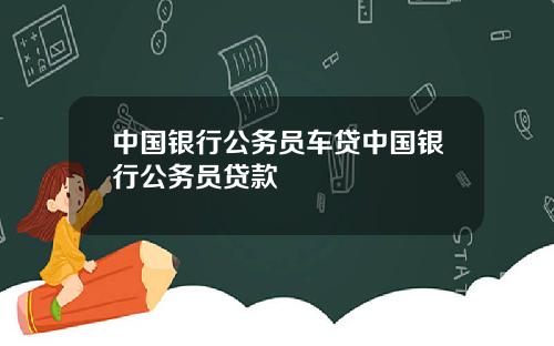 中国银行公务员车贷中国银行公务员贷款