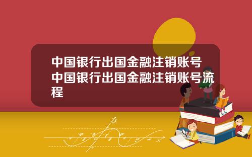 中国银行出国金融注销账号中国银行出国金融注销账号流程