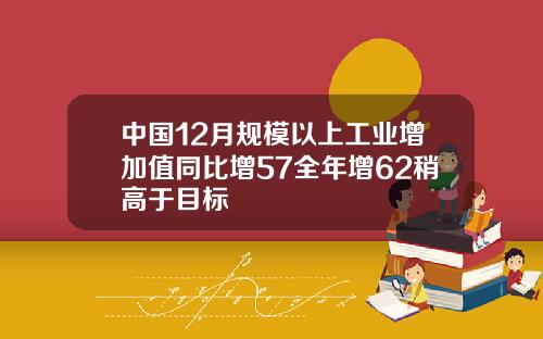 中国12月规模以上工业增加值同比增57全年增62稍高于目标