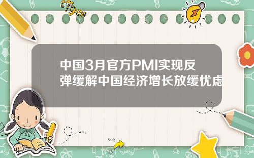 中国3月官方PMI实现反弹缓解中国经济增长放缓忧虑