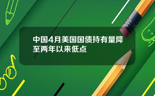 中国4月美国国债持有量降至两年以来低点