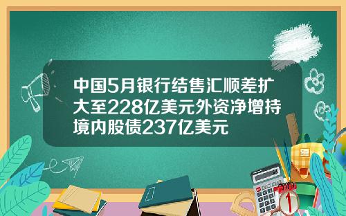 中国5月银行结售汇顺差扩大至228亿美元外资净增持境内股债237亿美元