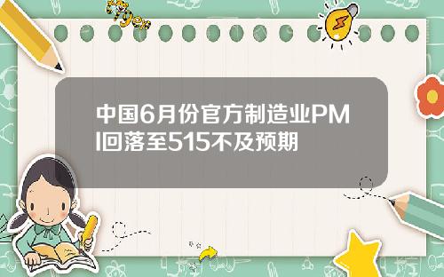 中国6月份官方制造业PMI回落至515不及预期