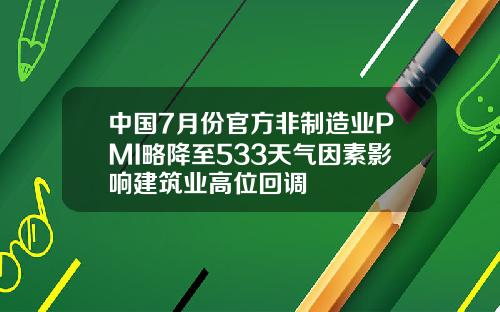 中国7月份官方非制造业PMI略降至533天气因素影响建筑业高位回调