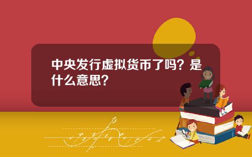 中央发行虚拟货币了吗？是什么意思？