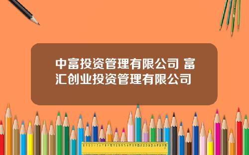 中富投资管理有限公司 富汇创业投资管理有限公司