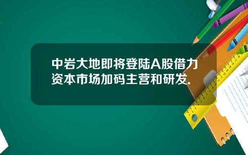 中岩大地即将登陆A股借力资本市场加码主营和研发.