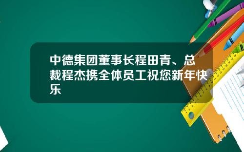 中德集团董事长程田青、总裁程杰携全体员工祝您新年快乐