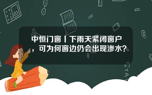 中恒门窗丨下雨天紧闭窗户，可为何窗边仍会出现渗水？