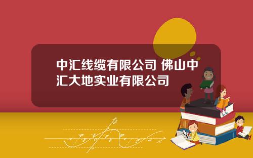 中汇线缆有限公司 佛山中汇大地实业有限公司