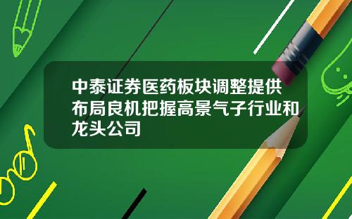 中泰证券医药板块调整提供布局良机把握高景气子行业和龙头公司