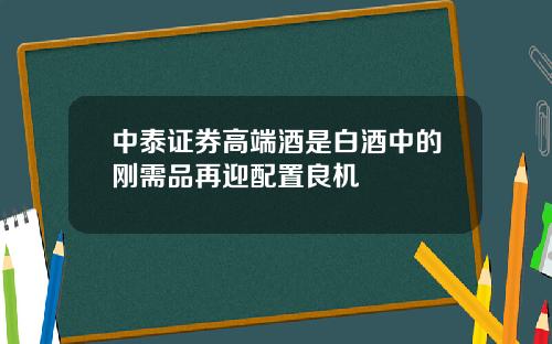 中泰证券高端酒是白酒中的刚需品再迎配置良机