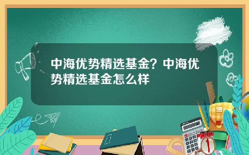 中海优势精选基金？中海优势精选基金怎么样