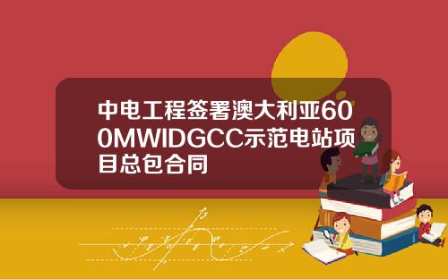 中电工程签署澳大利亚600MWIDGCC示范电站项目总包合同